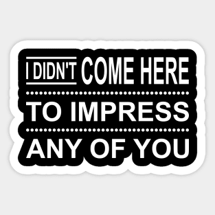 I Didn't Come Here To Impress Any Of You Sticker